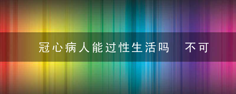 冠心病人能过性生活吗 不可过于频繁